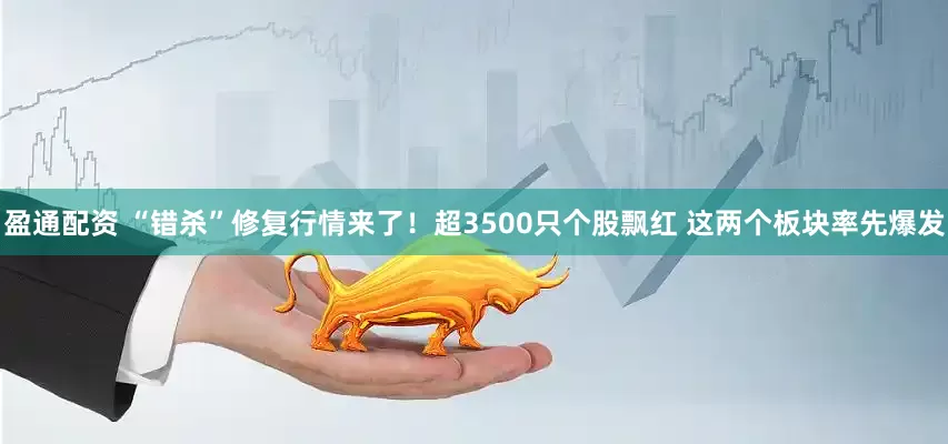 盈通配资 “错杀”修复行情来了！超3500只个股飘红 这两个板块率先爆发