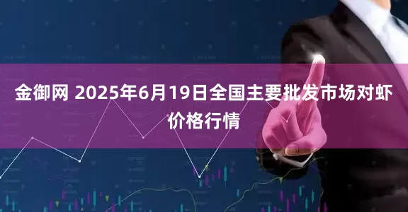 金御网 2025年6月19日全国主要批发市场对虾价格行情