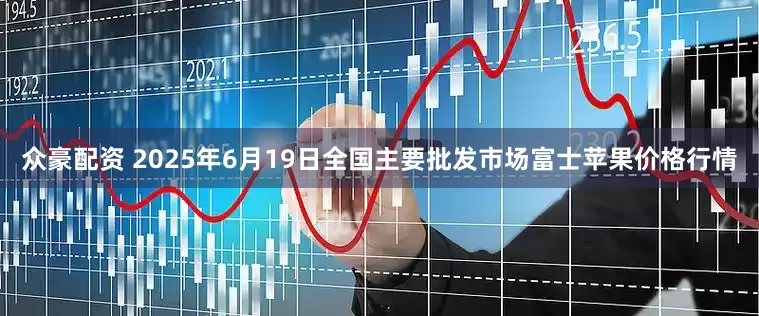 众豪配资 2025年6月19日全国主要批发市场富士苹果价格行情