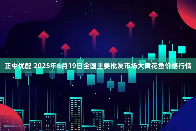 正中优配 2025年6月19日全国主要批发市场大黄花鱼价格行情