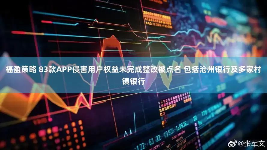 福盈策略 83款APP侵害用户权益未完成整改被点名 包括沧州银行及多家村镇银行
