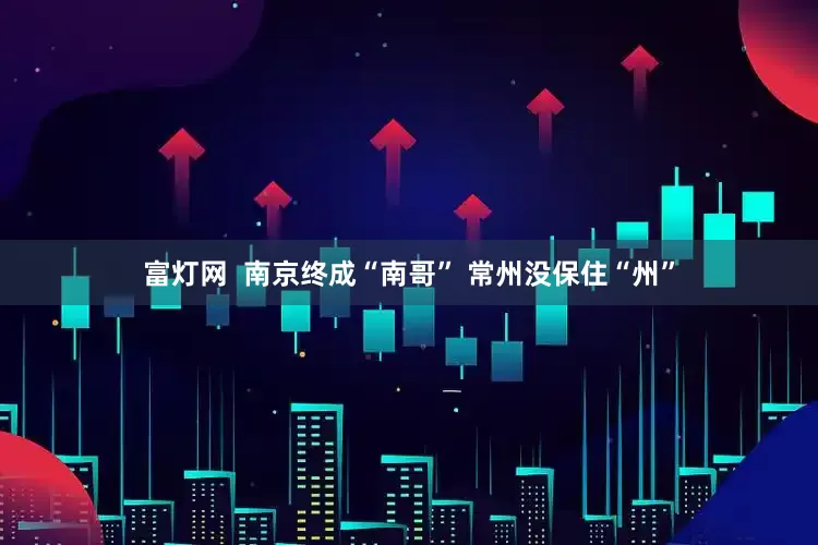 富灯网  南京终成“南哥” 常州没保住“州”