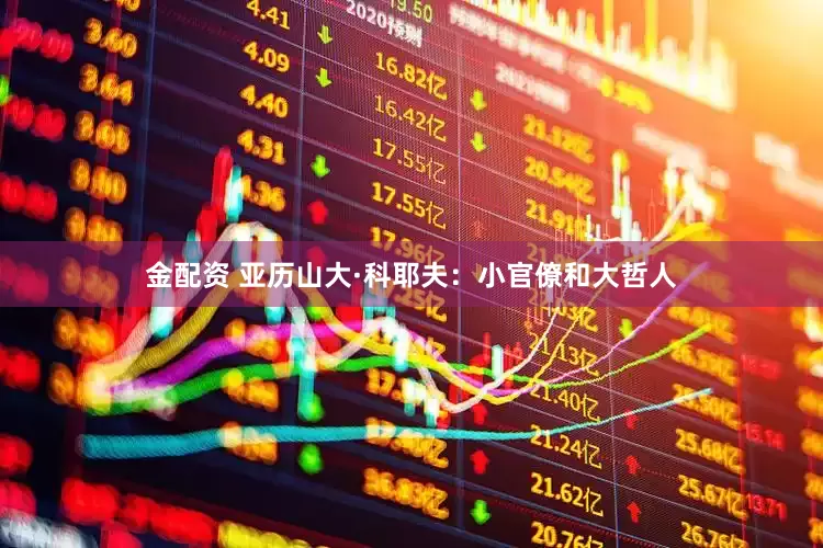 金配资 亚历山大·科耶夫：小官僚和大哲人