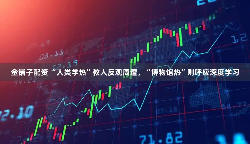 金铺子配资 “人类学热”教人反观周遭，“博物馆热”则呼应深度学习