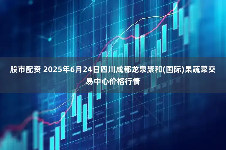 股市配资 2025年6月24日四川成都龙泉聚和(国际)果蔬菜交易中心价格行情