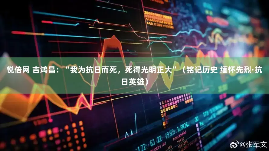 悦倍网 吉鸿昌：“我为抗日而死，死得光明正大”（铭记历史 缅怀先烈·抗日英雄）