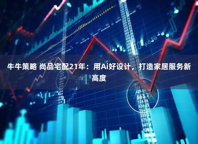 牛牛策略 尚品宅配21年：用Ai好设计，打造家居服务新高度