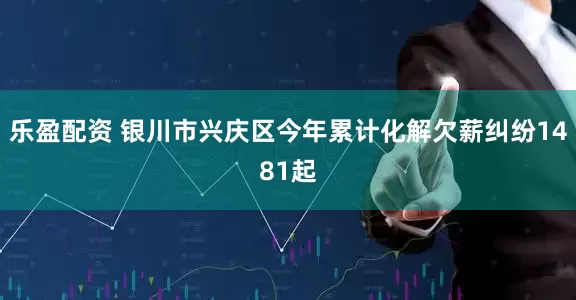 乐盈配资 银川市兴庆区今年累计化解欠薪纠纷1481起