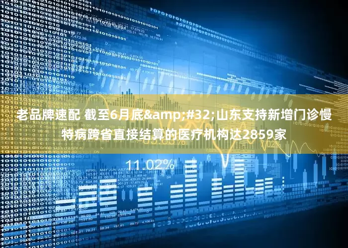 老品牌速配 截至6月底&#32;山东支持新增门诊慢特病跨省直接结算的医疗机构达2859家
