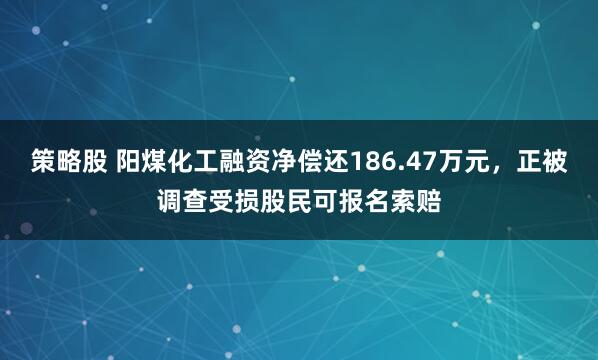 策略股 阳煤化工融资净偿还186.47万元，正被调查受损股民可报名索赔