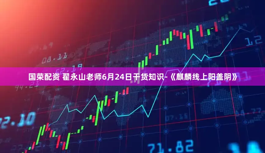国荣配资 翟永山老师6月24日干货知识-《麒麟线上阳盖阴》
