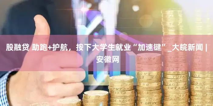 股融贷 助跑+护航，按下大学生就业“加速键”_大皖新闻 | 安徽网