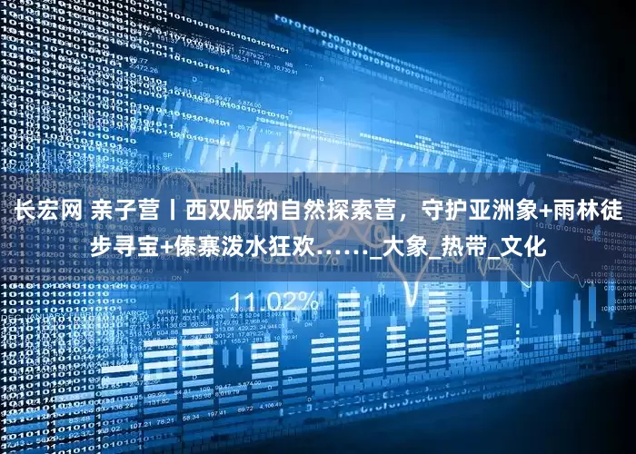 长宏网 亲子营丨西双版纳自然探索营，守护亚洲象+雨林徒步寻宝+傣寨泼水狂欢……_大象_热带_文化