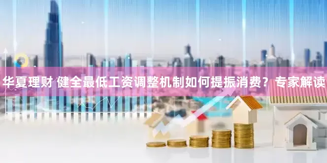 华夏理财 健全最低工资调整机制如何提振消费？专家解读