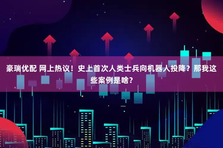 豪瑞优配 网上热议！史上首次人类士兵向机器人投降？那我这些案例是啥？