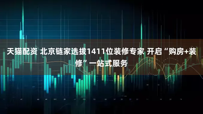 天猫配资 北京链家选拔1411位装修专家 开启“购房+装修”一站式服务