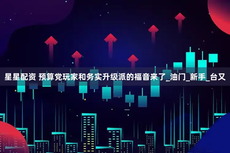 星星配资 预算党玩家和务实升级派的福音来了_油门_新手_台又