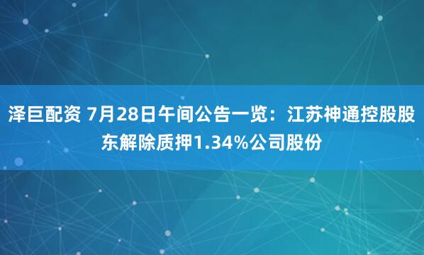泽巨配资 7月28日午间公告一览：江苏神通控股股东解除质押1.34%公司股份