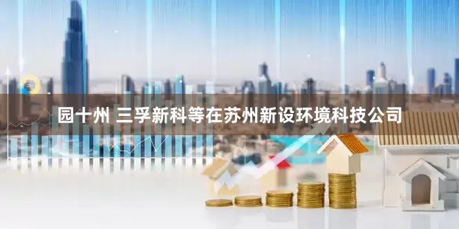 园十州 三孚新科等在苏州新设环境科技公司