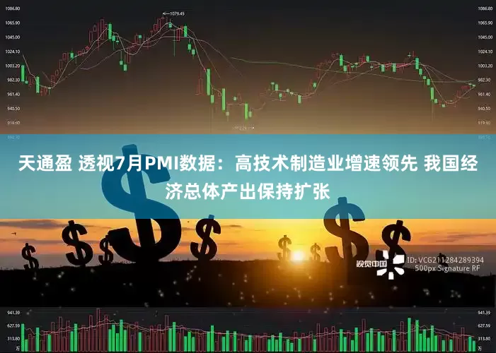 天通盈 透视7月PMI数据：高技术制造业增速领先 我国经济总体产出保持扩张