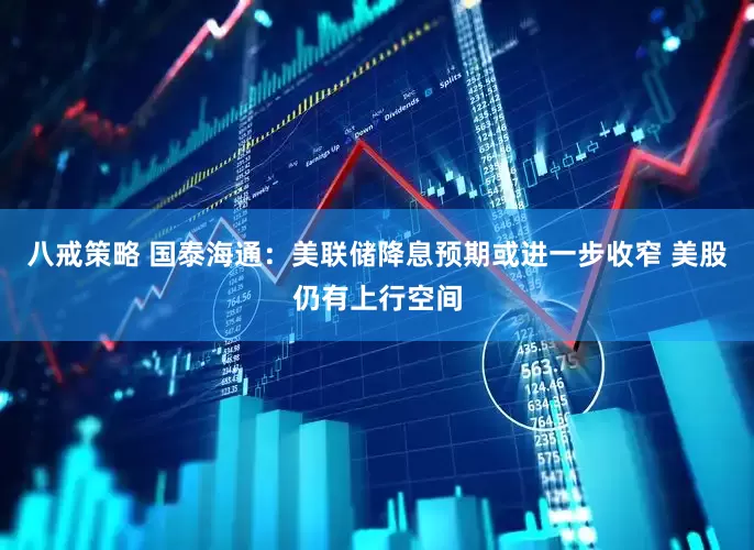 八戒策略 国泰海通：美联储降息预期或进一步收窄 美股仍有上行空间