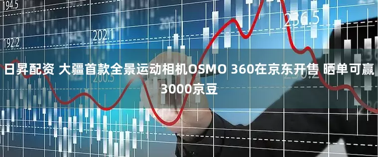 日昇配资 大疆首款全景运动相机OSMO 360在京东开售 晒单可赢3000京豆