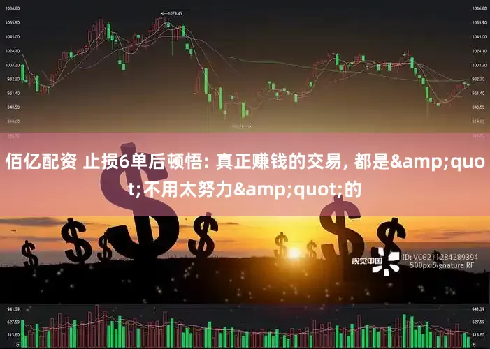 佰亿配资 止损6单后顿悟: 真正赚钱的交易, 都是&quot;不用太努力&quot;的