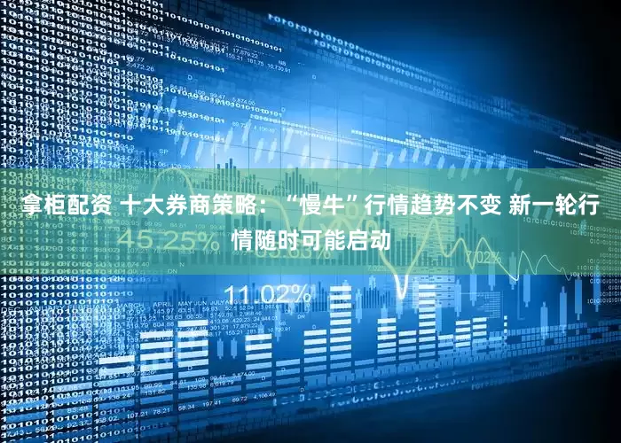 拿柜配资 十大券商策略：“慢牛”行情趋势不变 新一轮行情随时可能启动