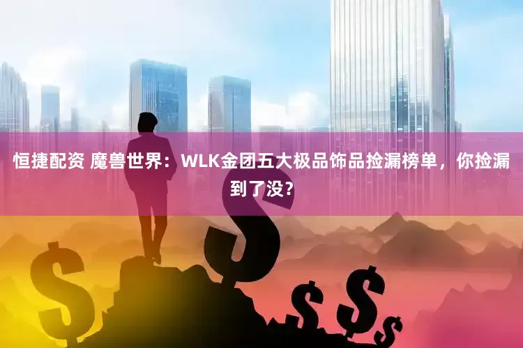 恒捷配资 魔兽世界：WLK金团五大极品饰品捡漏榜单，你捡漏到了没？