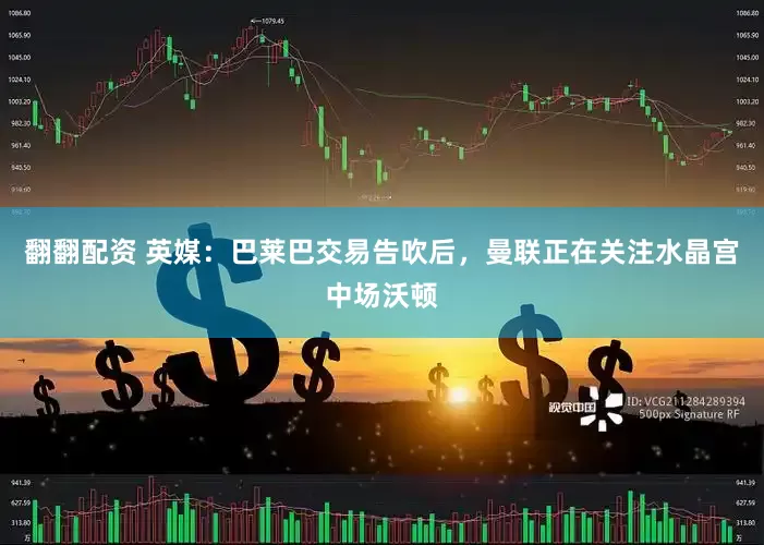翻翻配资 英媒：巴莱巴交易告吹后，曼联正在关注水晶宫中场沃顿