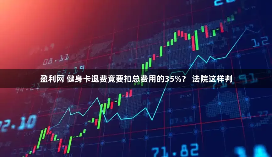 盈利网 健身卡退费竟要扣总费用的35%？ 法院这样判