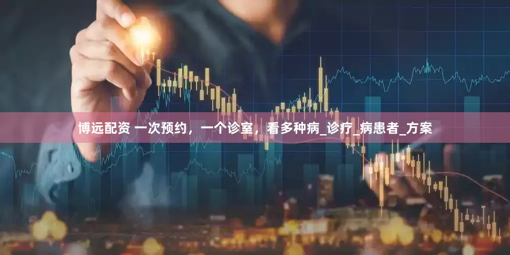 博远配资 一次预约，一个诊室，看多种病_诊疗_病患者_方案