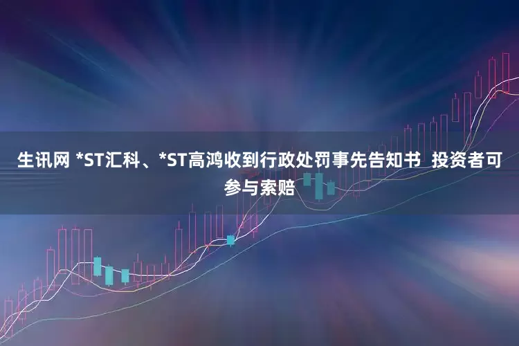 生讯网 *ST汇科、*ST高鸿收到行政处罚事先告知书  投资者可参与索赔