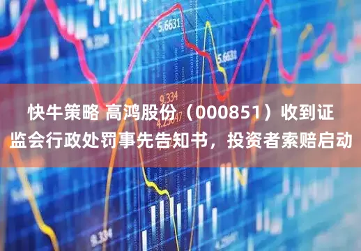 快牛策略 高鸿股份（000851）收到证监会行政处罚事先告知书，投资者索赔启动