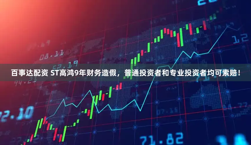 百事达配资 ST高鸿9年财务造假，普通投资者和专业投资者均可索赔！