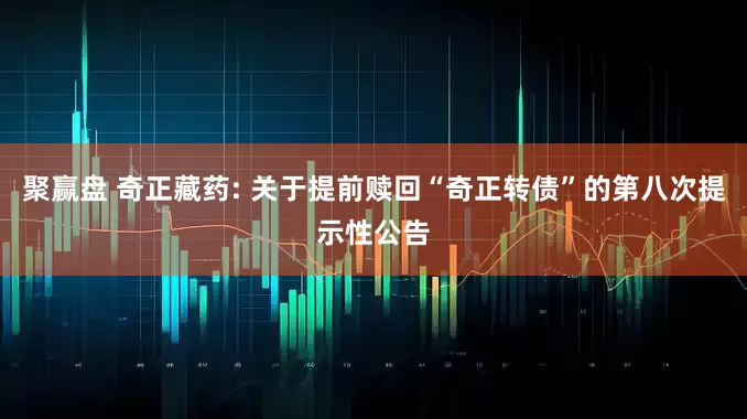 聚赢盘 奇正藏药: 关于提前赎回“奇正转债”的第八次提示性公告