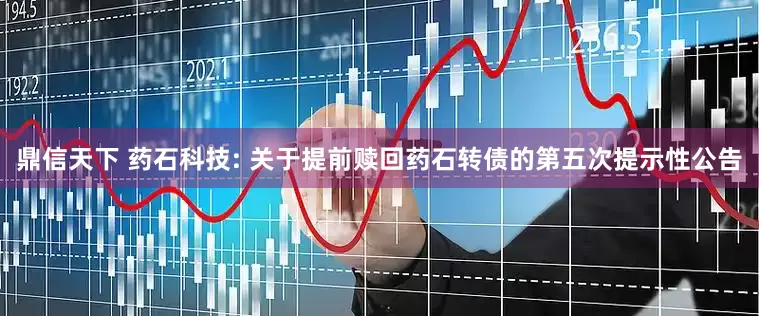 鼎信天下 药石科技: 关于提前赎回药石转债的第五次提示性公告