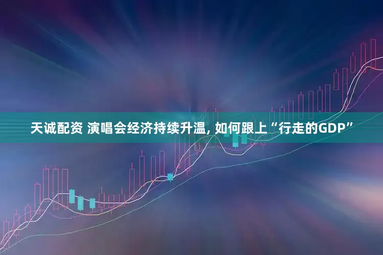 天诚配资 演唱会经济持续升温, 如何跟上“行走的GDP”