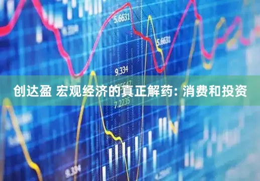 创达盈 宏观经济的真正解药: 消费和投资