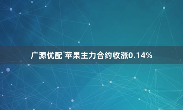 广源优配 苹果主力合约收涨0.14%
