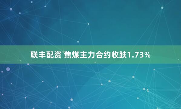 联丰配资 焦煤主力合约收跌1.73%