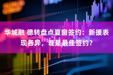华城融 德转盘点夏窗签约：新援表现各异，谁是最佳签约？