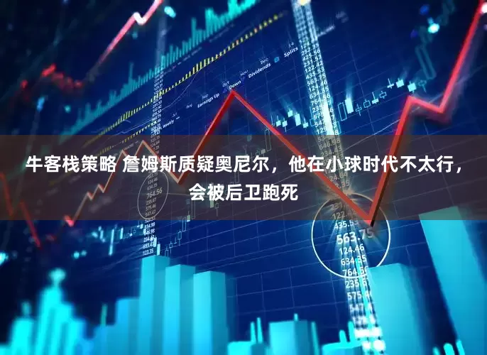 牛客栈策略 詹姆斯质疑奥尼尔，他在小球时代不太行，会被后卫跑死