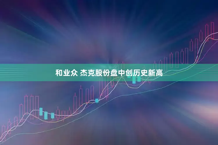 和业众 杰克股份盘中创历史新高