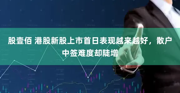股壹佰 港股新股上市首日表现越来越好，散户中签难度却陡增