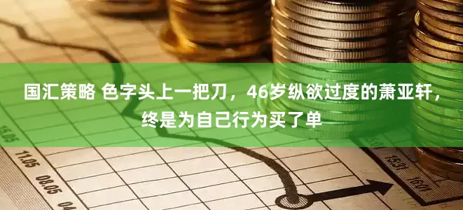 国汇策略 色字头上一把刀，46岁纵欲过度的萧亚轩，终是为自己行为买了单