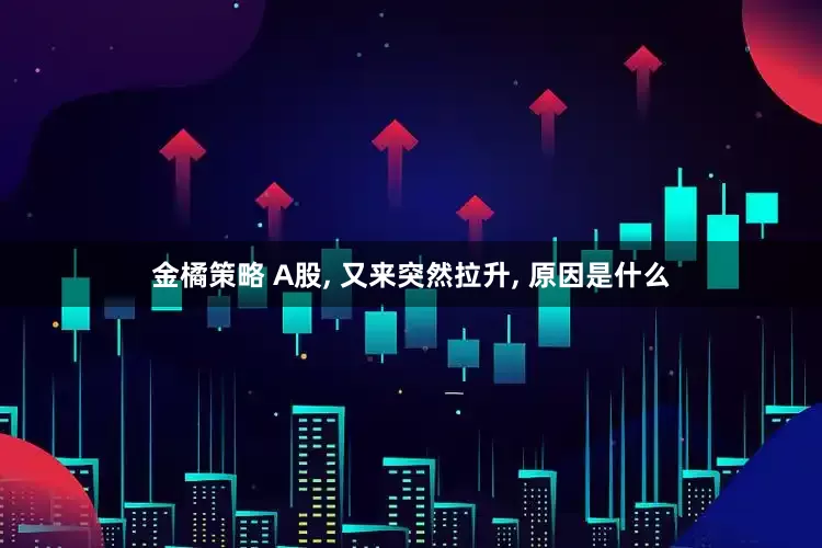 金橘策略 A股, 又来突然拉升, 原因是什么