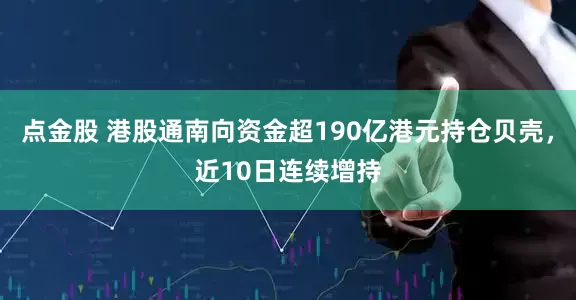 点金股 港股通南向资金超190亿港元持仓贝壳，近10日连续增持