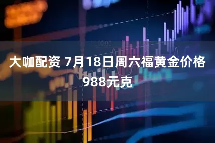 大咖配资 7月18日周六福黄金价格988元克
