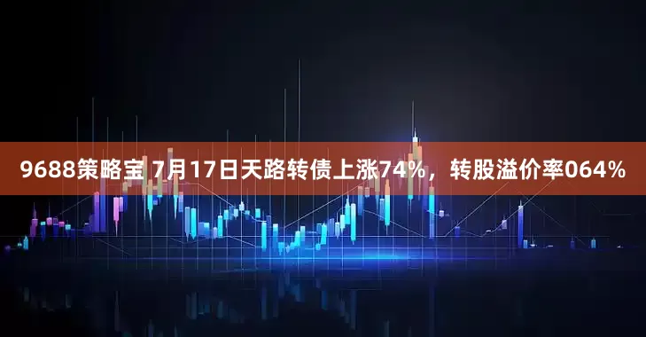 9688策略宝 7月17日天路转债上涨74%，转股溢价率064%